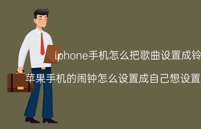 iphone手机怎么把歌曲设置成铃声 苹果手机的闹钟怎么设置成自己想设置的歌曲啊？